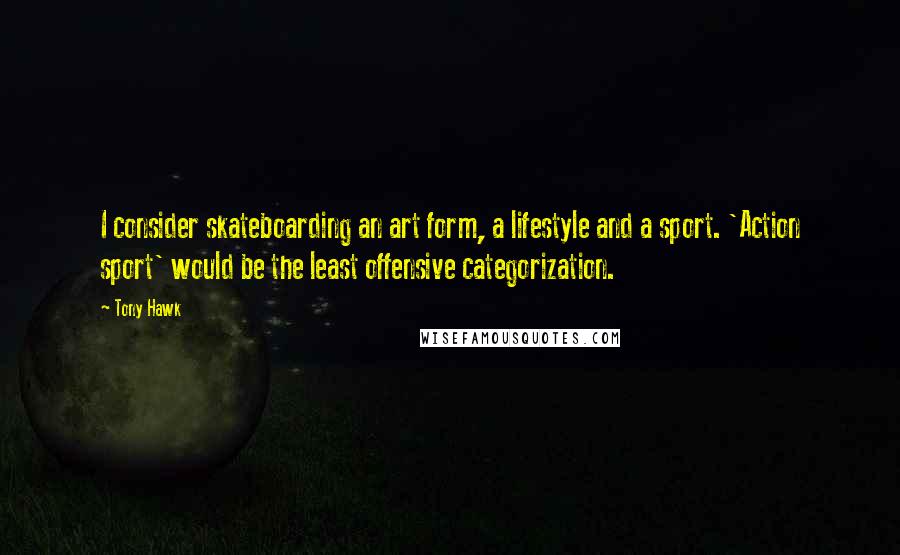 Tony Hawk Quotes: I consider skateboarding an art form, a lifestyle and a sport. 'Action sport' would be the least offensive categorization.