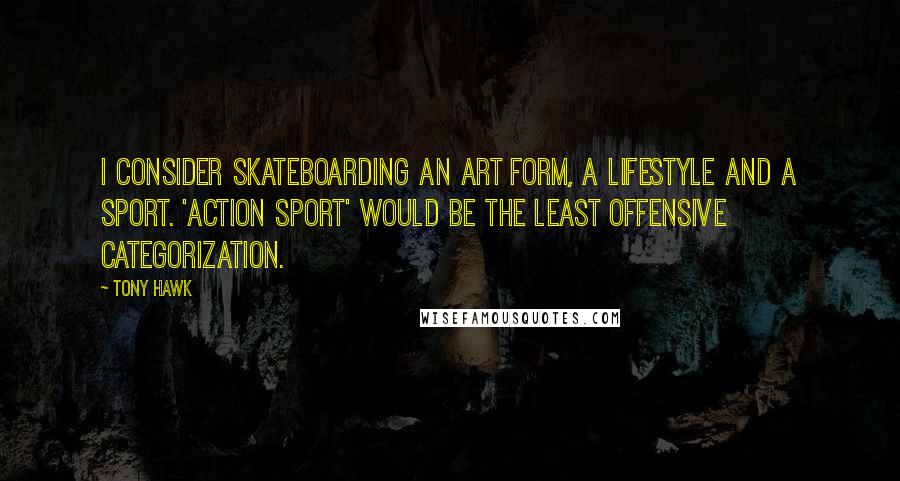 Tony Hawk Quotes: I consider skateboarding an art form, a lifestyle and a sport. 'Action sport' would be the least offensive categorization.