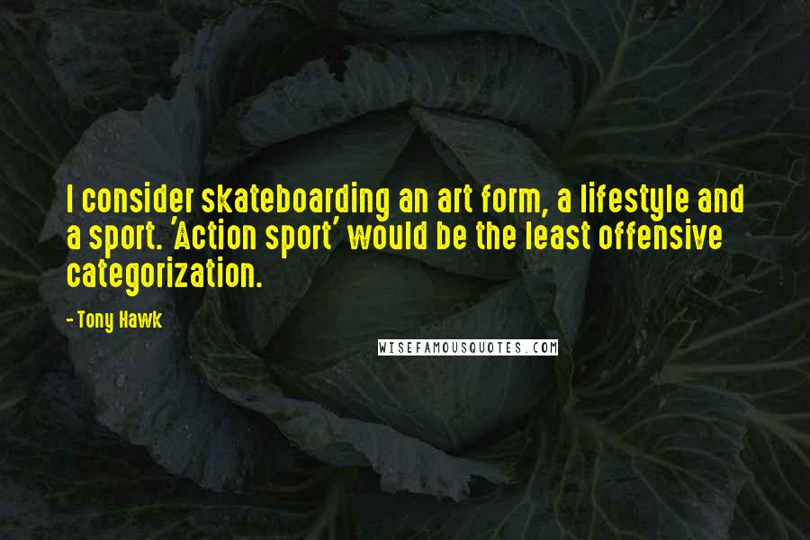 Tony Hawk Quotes: I consider skateboarding an art form, a lifestyle and a sport. 'Action sport' would be the least offensive categorization.