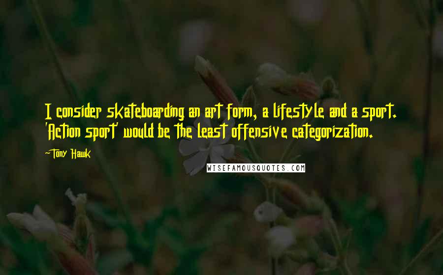 Tony Hawk Quotes: I consider skateboarding an art form, a lifestyle and a sport. 'Action sport' would be the least offensive categorization.