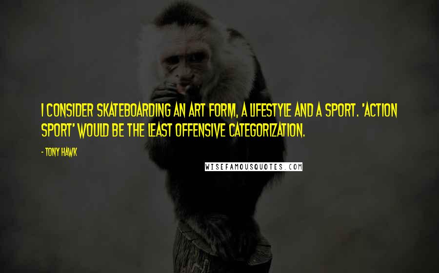 Tony Hawk Quotes: I consider skateboarding an art form, a lifestyle and a sport. 'Action sport' would be the least offensive categorization.