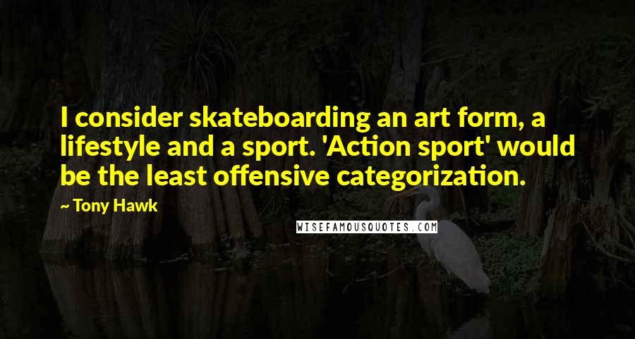 Tony Hawk Quotes: I consider skateboarding an art form, a lifestyle and a sport. 'Action sport' would be the least offensive categorization.