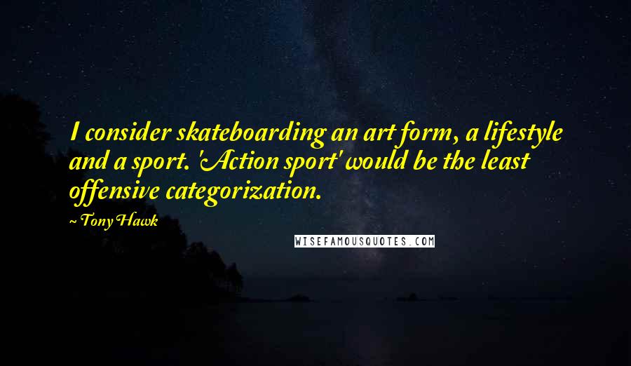 Tony Hawk Quotes: I consider skateboarding an art form, a lifestyle and a sport. 'Action sport' would be the least offensive categorization.