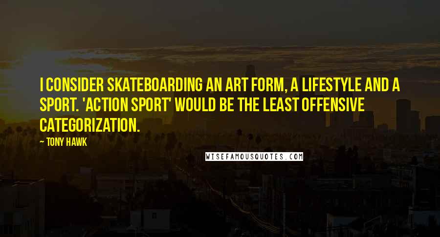 Tony Hawk Quotes: I consider skateboarding an art form, a lifestyle and a sport. 'Action sport' would be the least offensive categorization.