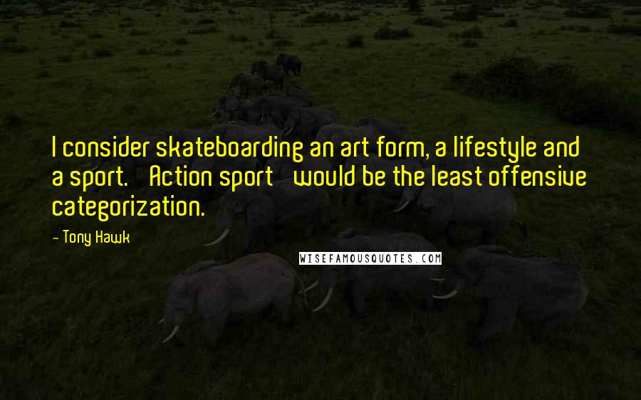 Tony Hawk Quotes: I consider skateboarding an art form, a lifestyle and a sport. 'Action sport' would be the least offensive categorization.