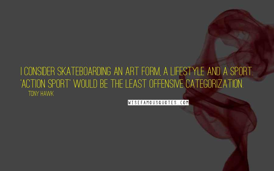 Tony Hawk Quotes: I consider skateboarding an art form, a lifestyle and a sport. 'Action sport' would be the least offensive categorization.