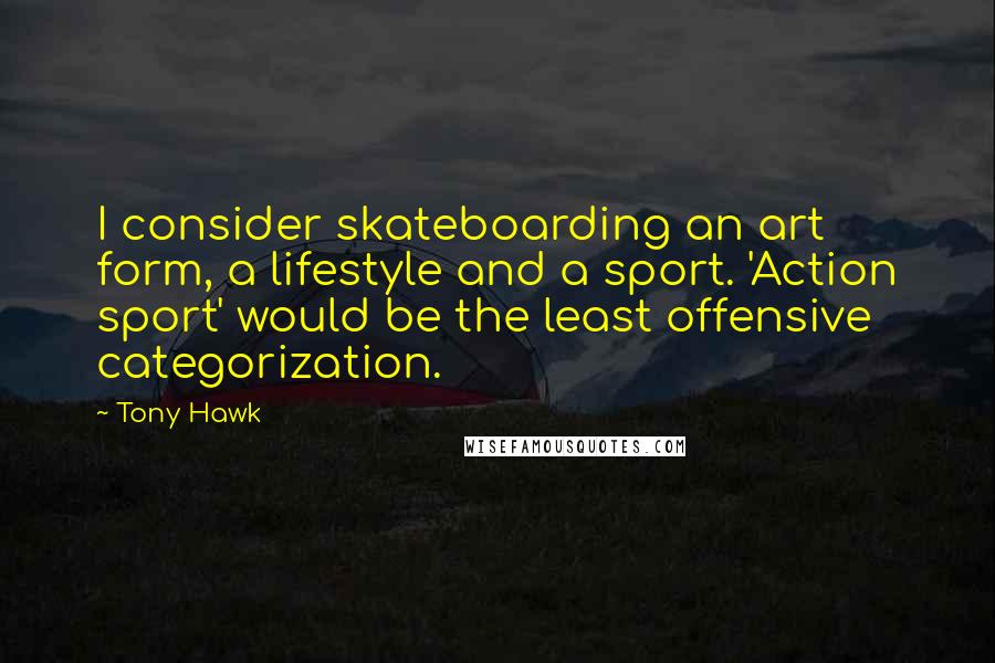 Tony Hawk Quotes: I consider skateboarding an art form, a lifestyle and a sport. 'Action sport' would be the least offensive categorization.