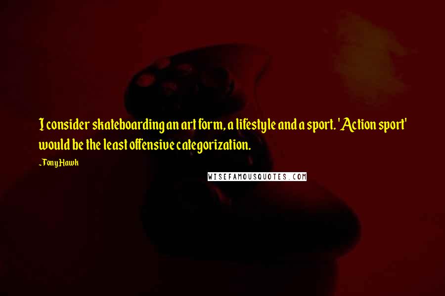 Tony Hawk Quotes: I consider skateboarding an art form, a lifestyle and a sport. 'Action sport' would be the least offensive categorization.
