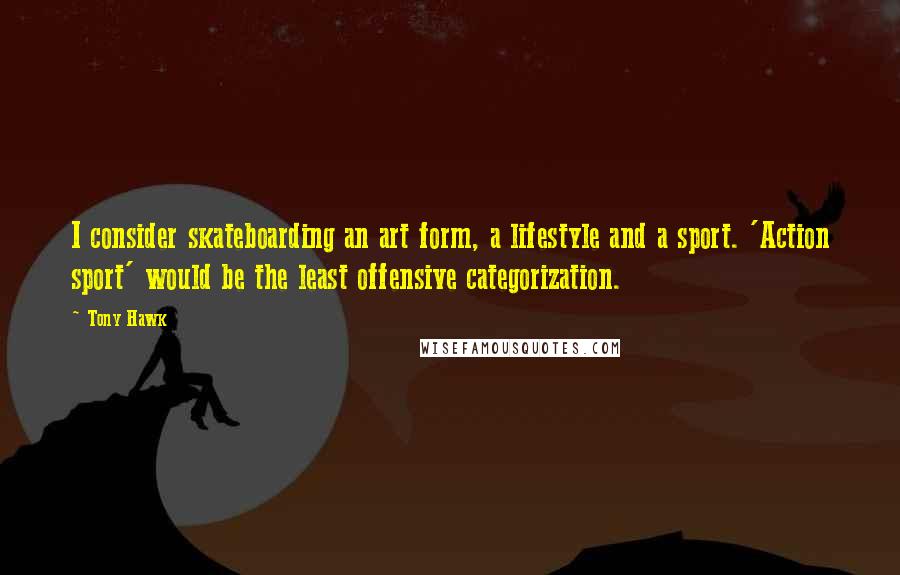 Tony Hawk Quotes: I consider skateboarding an art form, a lifestyle and a sport. 'Action sport' would be the least offensive categorization.