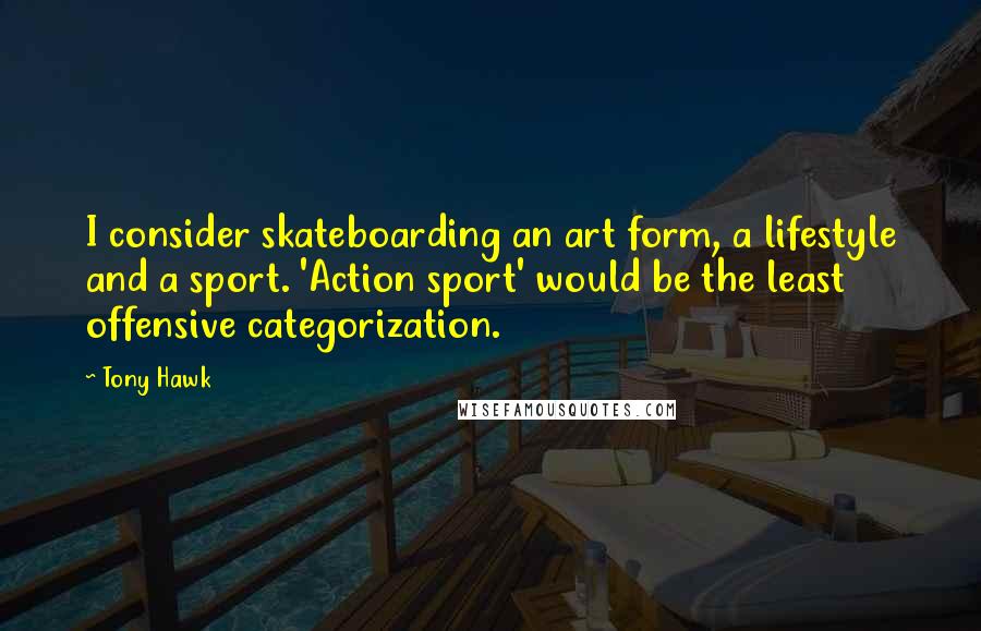 Tony Hawk Quotes: I consider skateboarding an art form, a lifestyle and a sport. 'Action sport' would be the least offensive categorization.