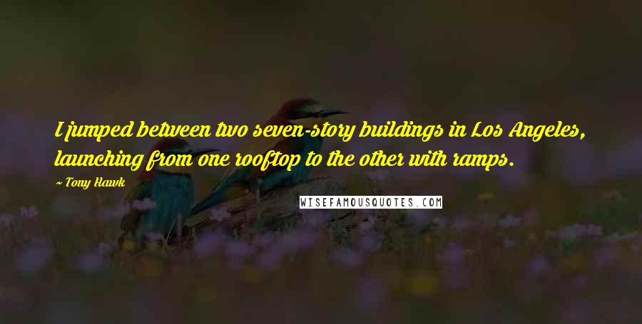 Tony Hawk Quotes: I jumped between two seven-story buildings in Los Angeles, launching from one rooftop to the other with ramps.