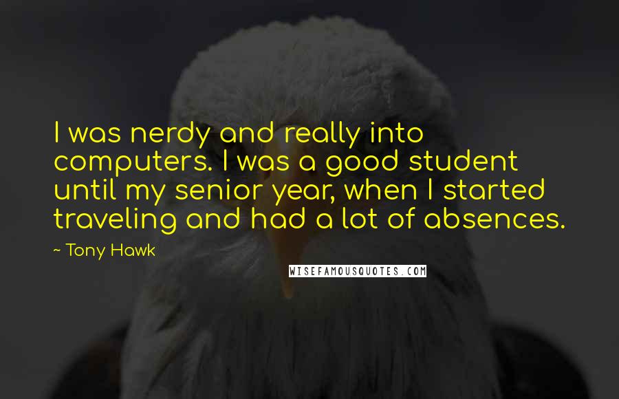 Tony Hawk Quotes: I was nerdy and really into computers. I was a good student until my senior year, when I started traveling and had a lot of absences.