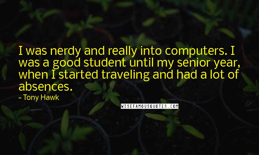 Tony Hawk Quotes: I was nerdy and really into computers. I was a good student until my senior year, when I started traveling and had a lot of absences.