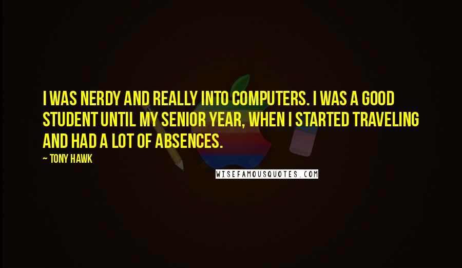 Tony Hawk Quotes: I was nerdy and really into computers. I was a good student until my senior year, when I started traveling and had a lot of absences.