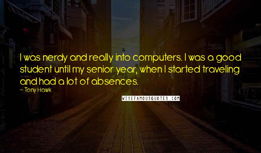 Tony Hawk Quotes: I was nerdy and really into computers. I was a good student until my senior year, when I started traveling and had a lot of absences.