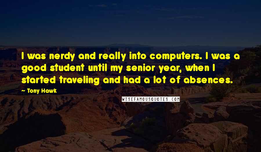 Tony Hawk Quotes: I was nerdy and really into computers. I was a good student until my senior year, when I started traveling and had a lot of absences.