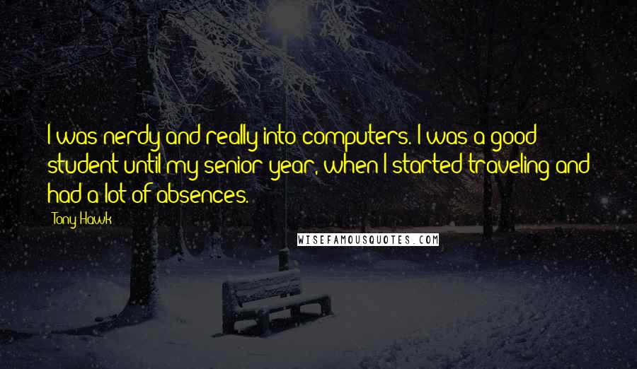 Tony Hawk Quotes: I was nerdy and really into computers. I was a good student until my senior year, when I started traveling and had a lot of absences.