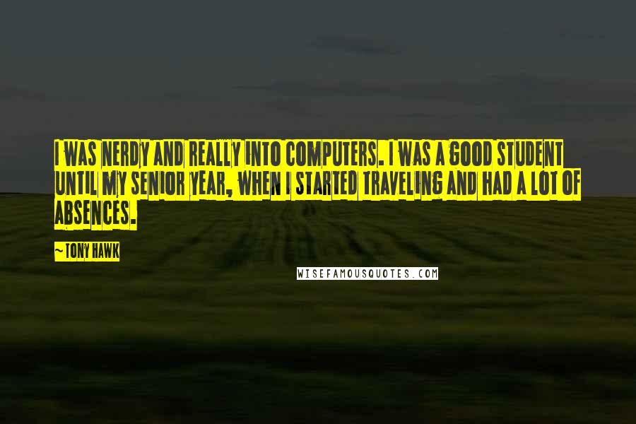 Tony Hawk Quotes: I was nerdy and really into computers. I was a good student until my senior year, when I started traveling and had a lot of absences.