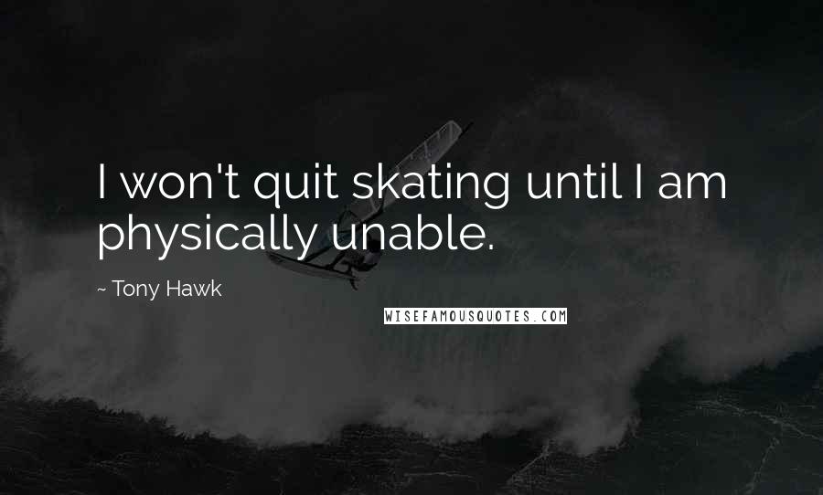 Tony Hawk Quotes: I won't quit skating until I am physically unable.