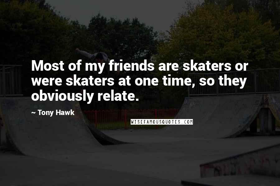 Tony Hawk Quotes: Most of my friends are skaters or were skaters at one time, so they obviously relate.