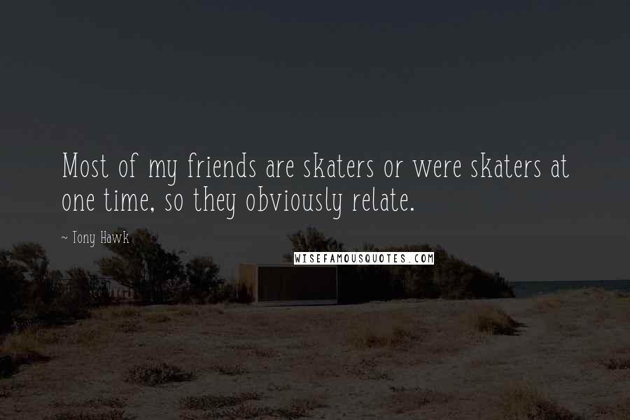 Tony Hawk Quotes: Most of my friends are skaters or were skaters at one time, so they obviously relate.