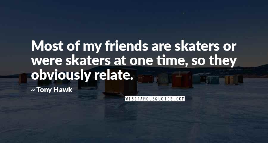 Tony Hawk Quotes: Most of my friends are skaters or were skaters at one time, so they obviously relate.