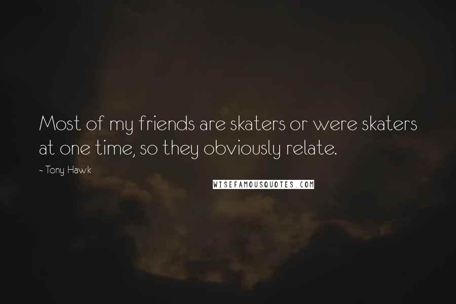 Tony Hawk Quotes: Most of my friends are skaters or were skaters at one time, so they obviously relate.