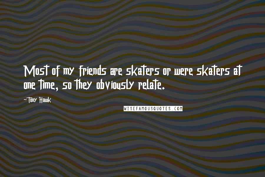 Tony Hawk Quotes: Most of my friends are skaters or were skaters at one time, so they obviously relate.