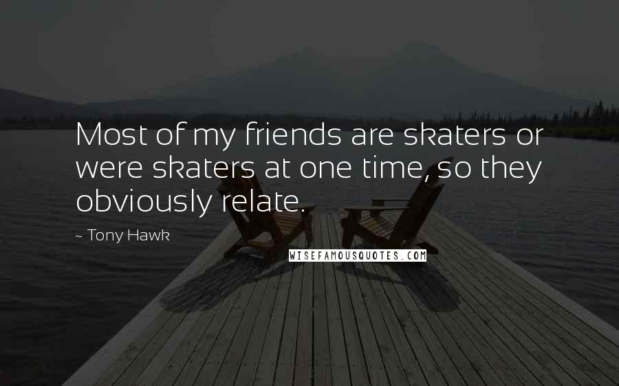 Tony Hawk Quotes: Most of my friends are skaters or were skaters at one time, so they obviously relate.