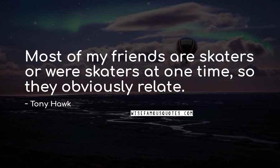 Tony Hawk Quotes: Most of my friends are skaters or were skaters at one time, so they obviously relate.