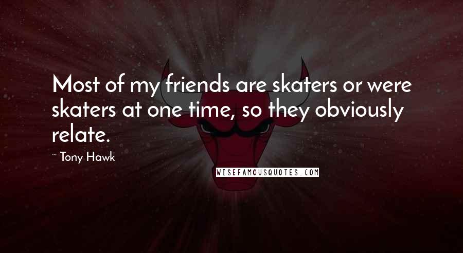 Tony Hawk Quotes: Most of my friends are skaters or were skaters at one time, so they obviously relate.