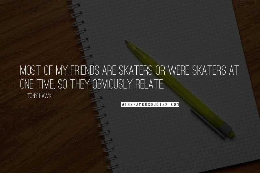 Tony Hawk Quotes: Most of my friends are skaters or were skaters at one time, so they obviously relate.