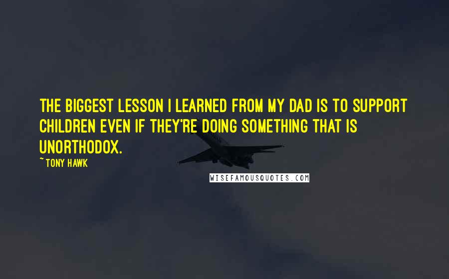 Tony Hawk Quotes: The biggest lesson I learned from my dad is to support children even if they're doing something that is unorthodox.