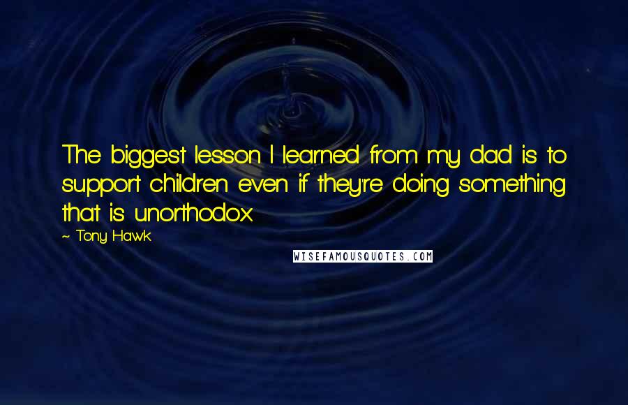 Tony Hawk Quotes: The biggest lesson I learned from my dad is to support children even if they're doing something that is unorthodox.