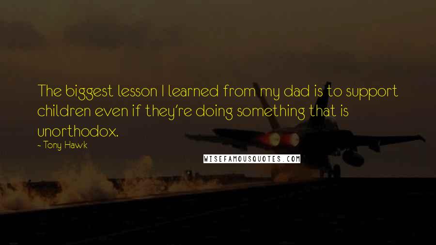 Tony Hawk Quotes: The biggest lesson I learned from my dad is to support children even if they're doing something that is unorthodox.