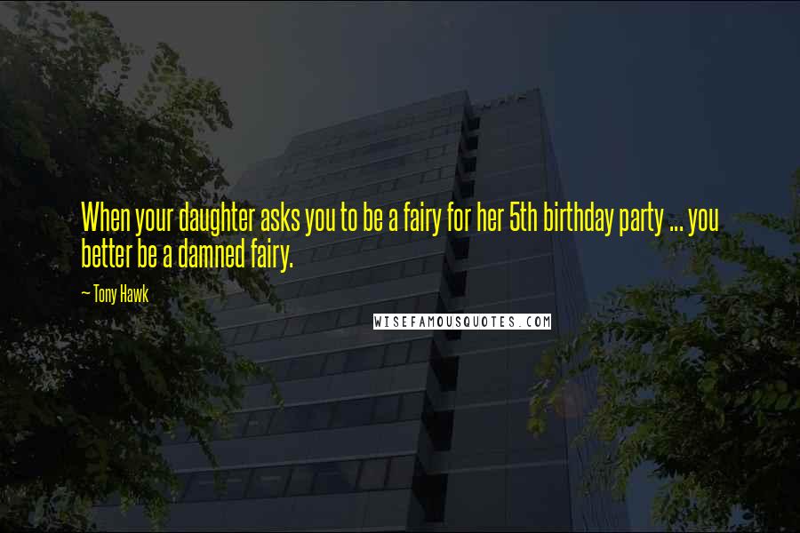 Tony Hawk Quotes: When your daughter asks you to be a fairy for her 5th birthday party ... you better be a damned fairy.