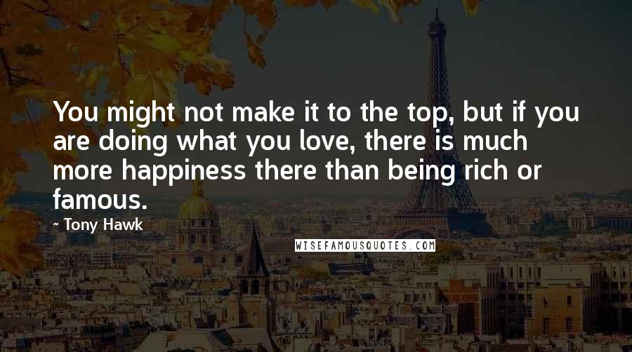 Tony Hawk Quotes: You might not make it to the top, but if you are doing what you love, there is much more happiness there than being rich or famous.