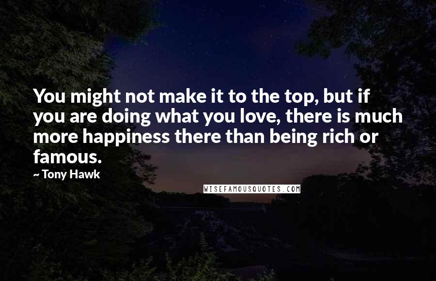 Tony Hawk Quotes: You might not make it to the top, but if you are doing what you love, there is much more happiness there than being rich or famous.