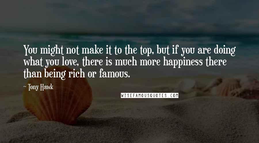 Tony Hawk Quotes: You might not make it to the top, but if you are doing what you love, there is much more happiness there than being rich or famous.