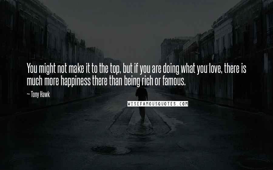 Tony Hawk Quotes: You might not make it to the top, but if you are doing what you love, there is much more happiness there than being rich or famous.