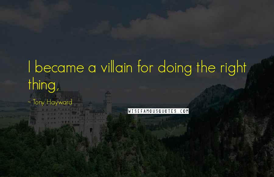 Tony Hayward Quotes: I became a villain for doing the right thing,