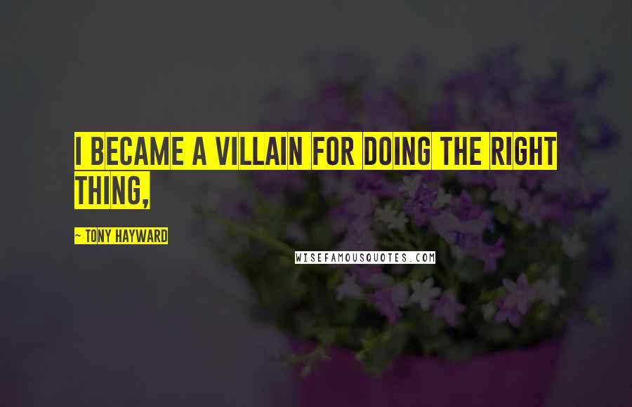 Tony Hayward Quotes: I became a villain for doing the right thing,