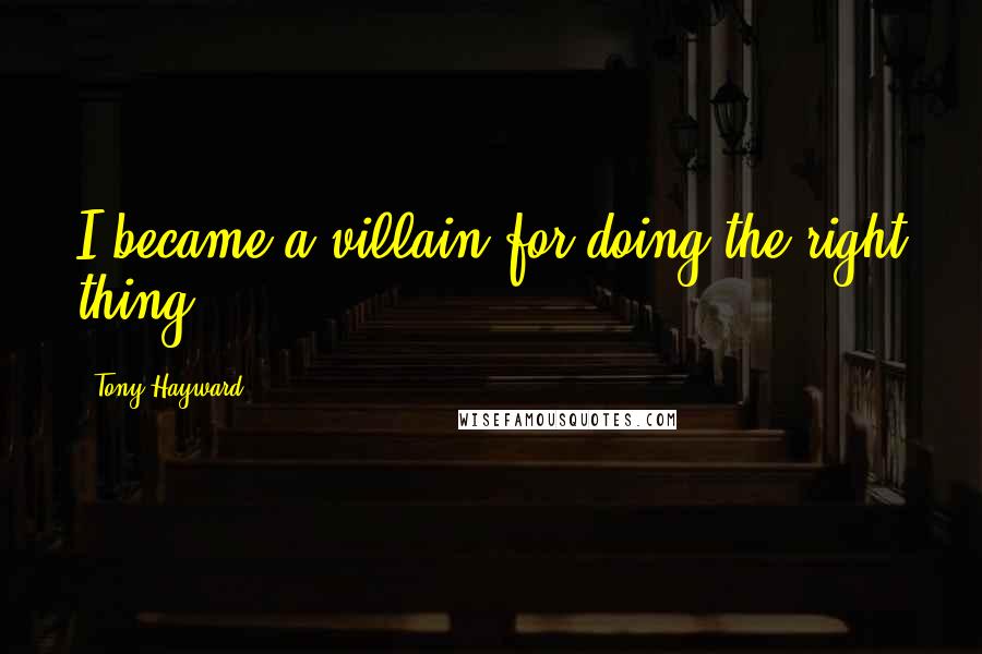 Tony Hayward Quotes: I became a villain for doing the right thing,