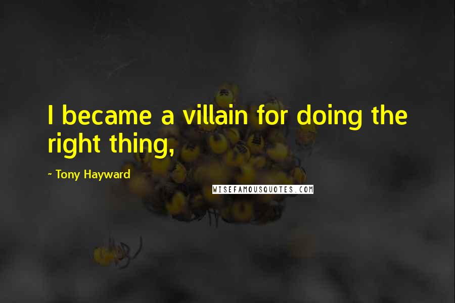 Tony Hayward Quotes: I became a villain for doing the right thing,