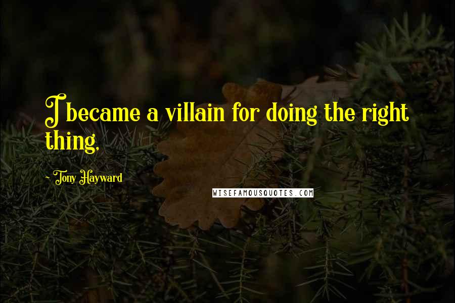 Tony Hayward Quotes: I became a villain for doing the right thing,