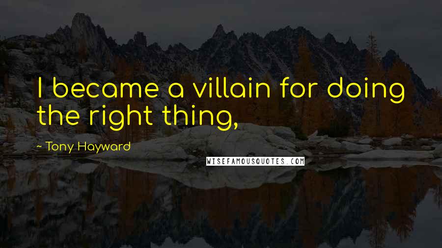 Tony Hayward Quotes: I became a villain for doing the right thing,