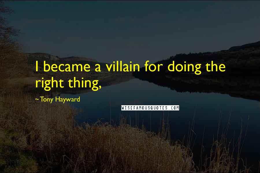 Tony Hayward Quotes: I became a villain for doing the right thing,