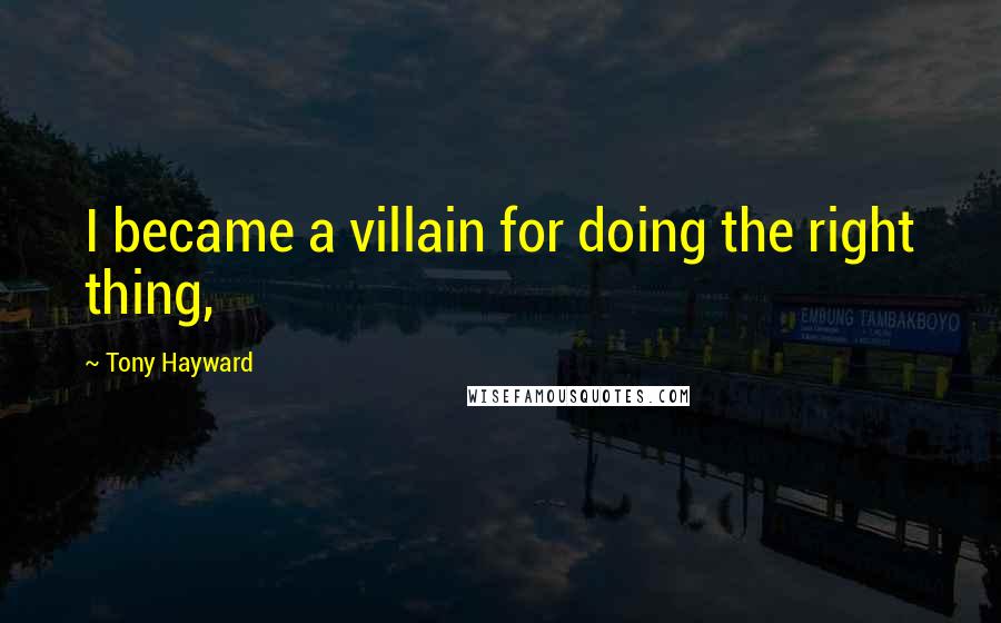 Tony Hayward Quotes: I became a villain for doing the right thing,