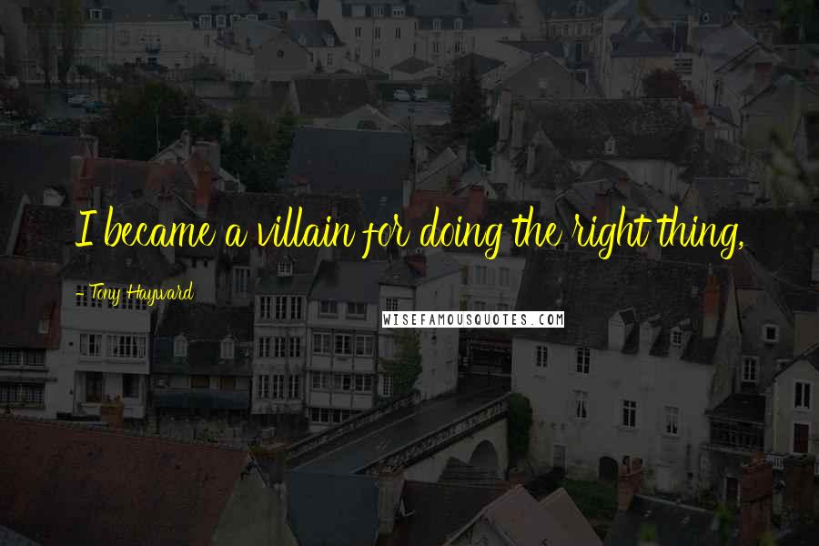 Tony Hayward Quotes: I became a villain for doing the right thing,