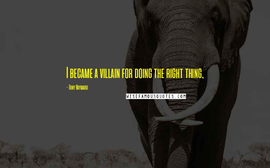 Tony Hayward Quotes: I became a villain for doing the right thing,